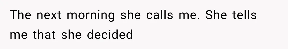 The next morning she calls me. She tells me that she decided