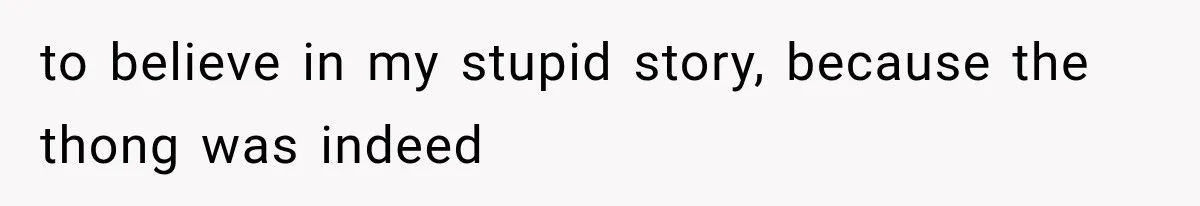 to believe in my stupid story, because the thong was indeed