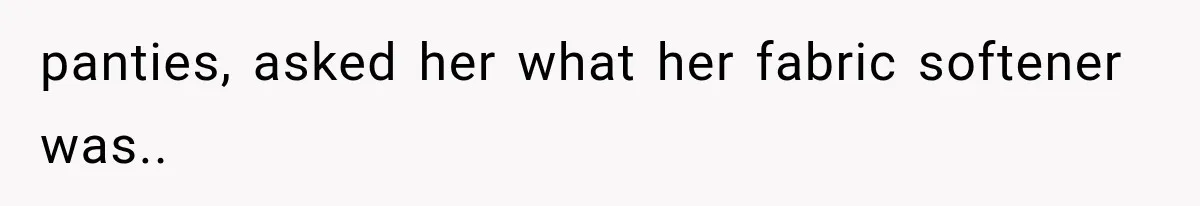 panties, asked her what her fabric softener was..