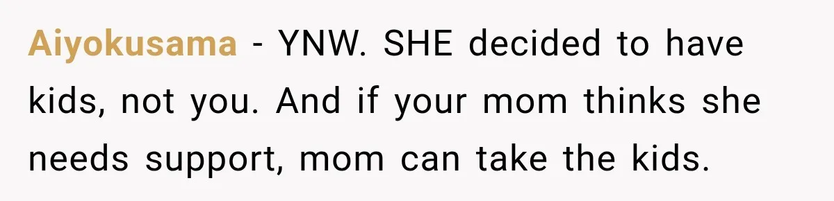 Aiyokusama − YNW. SHE decided to have kids, not you. And if your mom thinks she needs support, mom can take the kids.