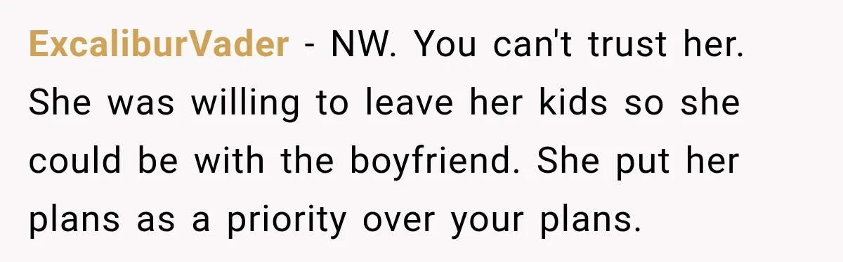 ExcaliburVader − NW. You can't trust her. She was willing to leave her kids so she could be with the boyfriend. She put her plans as a priority over your...