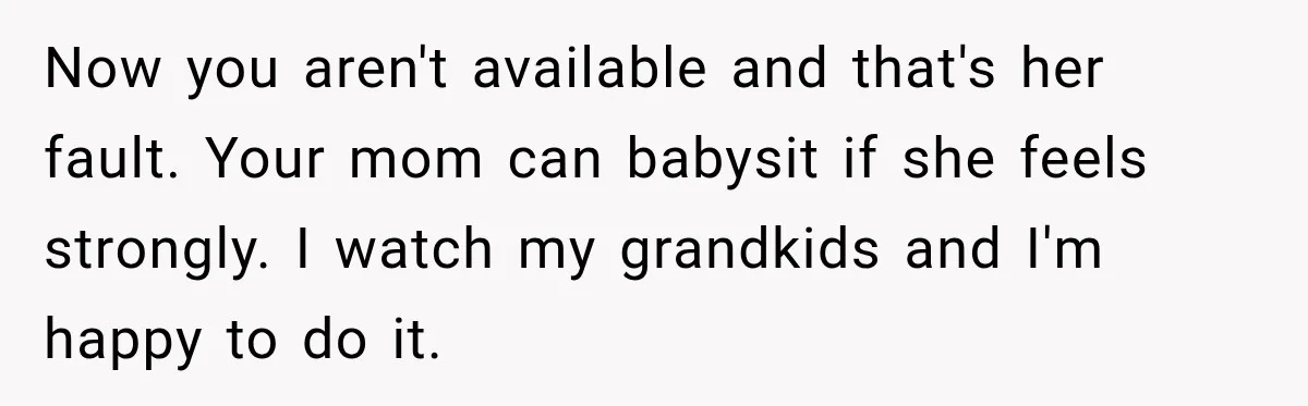 Now you aren't available and that's her fault. Your mom can babysit if she feels strongly. I watch my grandkids and I'm happy to do it.