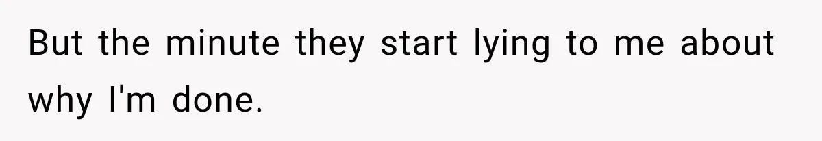 But the minute they start lying to me about why I'm done.