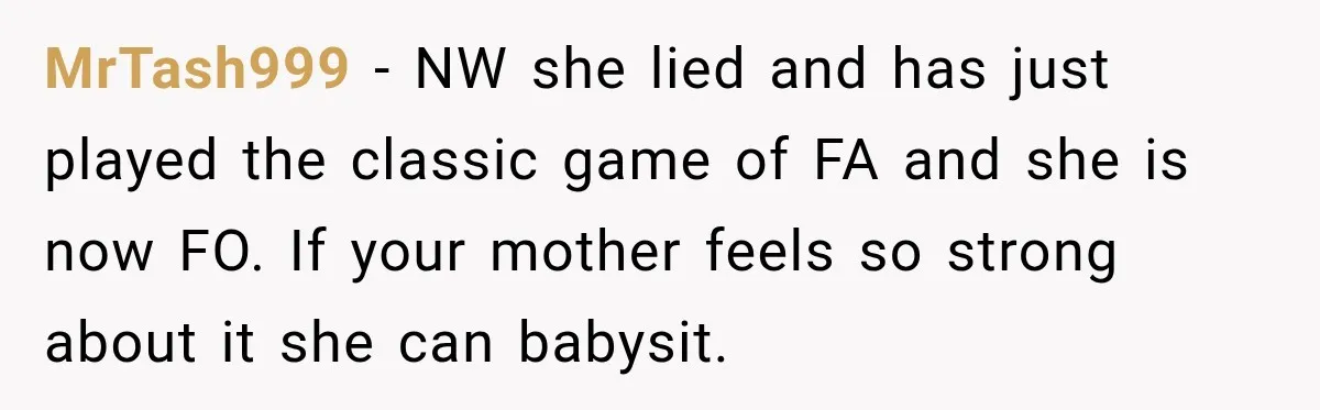 MrTash999 − NW she lied and has just played the classic game of FA and she is now FO. If your mother feels so strong about it she can babysit.