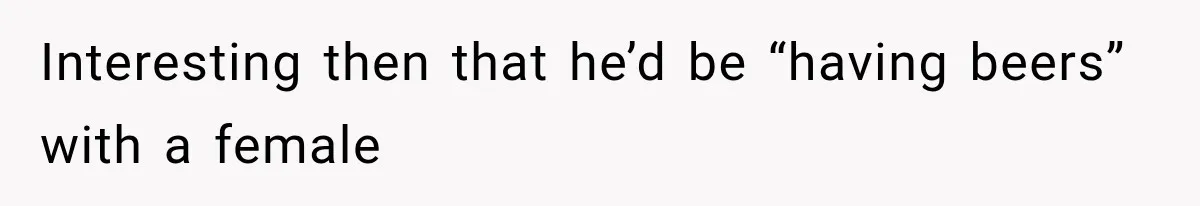 Interesting then that he’d be “having beers” with a female