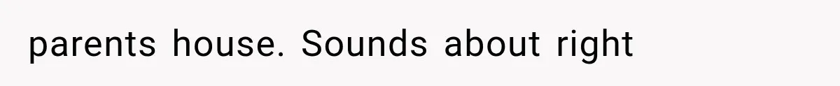parents house. Sounds about right