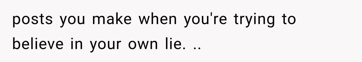 posts you make when you're trying to believe in your own lie. ..