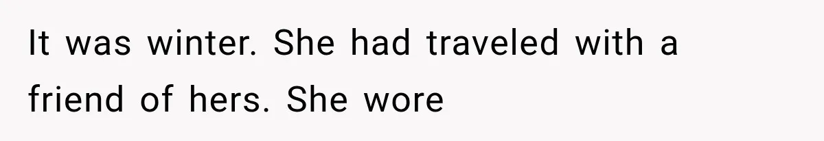 It was winter. She had traveled with a friend of hers. She wore