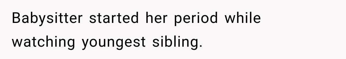 Babysitter started her period while watching youngest sibling.