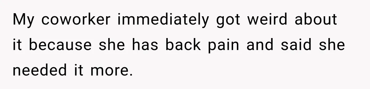 My coworker immediately got weird about it because she has back pain and said she needed it more.