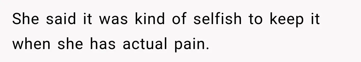 She said it was kind of selfish to keep it when she has actual pain.