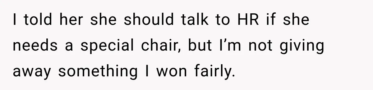 I told her she should talk to HR if she needs a special chair, but I’m not giving away something I won fairly.