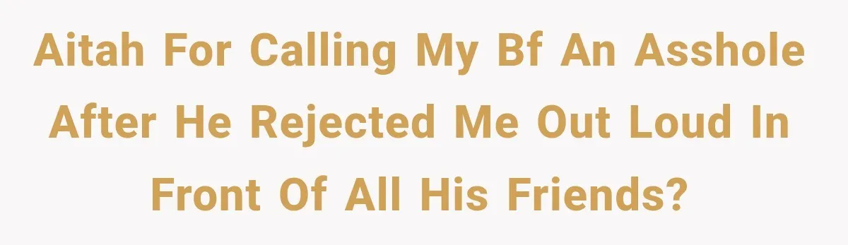 AITAH for calling my bf an asshole after he rejected me out loud in front of all his friends?