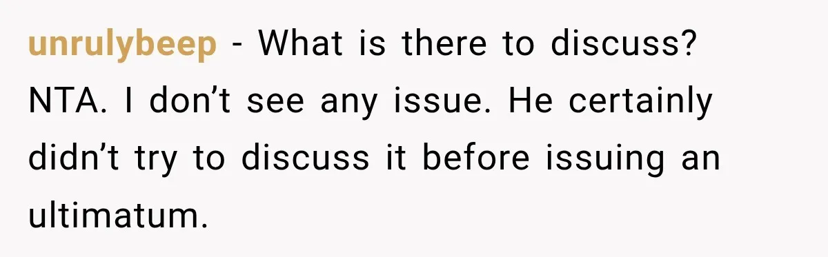 He Wanted A Future Without Her Dog, But She Decided It Would Be Without Him unrulybeep − What is there to discuss? NTA. I don’t see any issue. He certainly didn’t try to discuss it before issuing an ultimatum.
