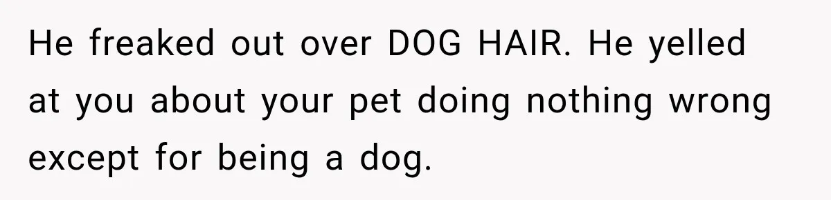 He Wanted A Future Without Her Dog, But She Decided It Would Be Without Him He freaked out over DOG HAIR. He yelled at you about your pet doing nothing wrong except for being a dog.