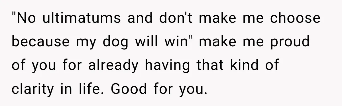 He Wanted A Future Without Her Dog, But She Decided It Would Be Without Him "No ultimatums and don't make me choose because my dog will win" make me proud of you for already having that kind of clarity in life. Good for you.