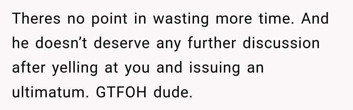 He Wanted A Future Without Her Dog, But She Decided It Would Be Without Him Theres no point in wasting more time. And he doesn’t deserve any further discussion after yelling at you and issuing an ultimatum. GTFOH dude.