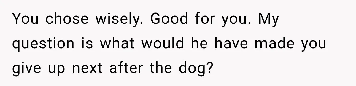 He Wanted A Future Without Her Dog, But She Decided It Would Be Without Him You chose wisely. Good for you. My question is what would he have made you give up next after the dog?