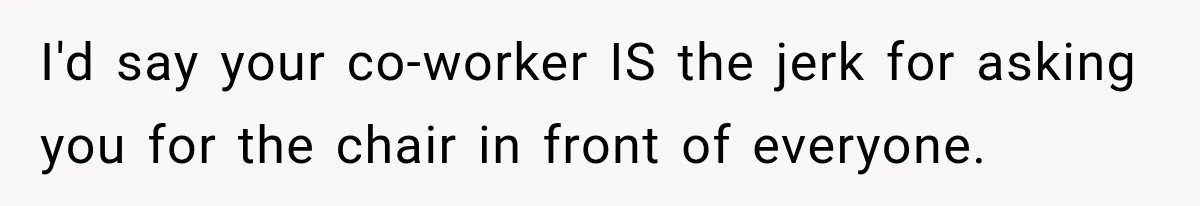 I'd say your co-worker IS the jerk for asking you for the chair in front of everyone.