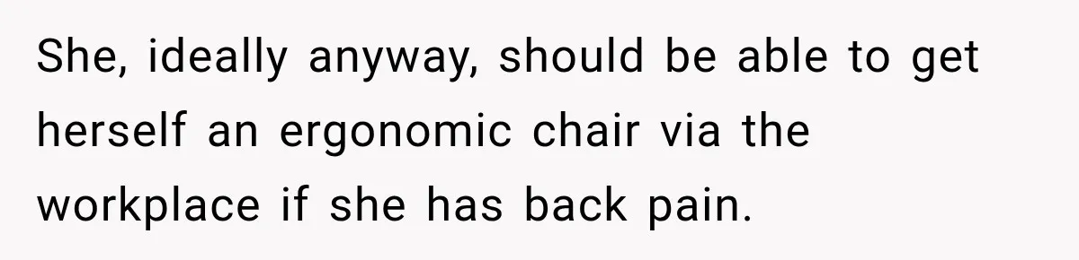 She, ideally anyway, should be able to get herself an ergonomic chair via the workplace if she has back pain.
