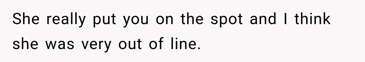 She really put you on the spot and I think she was very out of line.