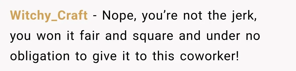 Witchy_Craft − Nope, you’re not the jerk, you won it fair and square and under no obligation to give it to this coworker!