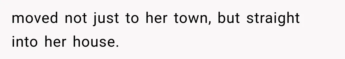 moved not just to her town, but straight into her house.
