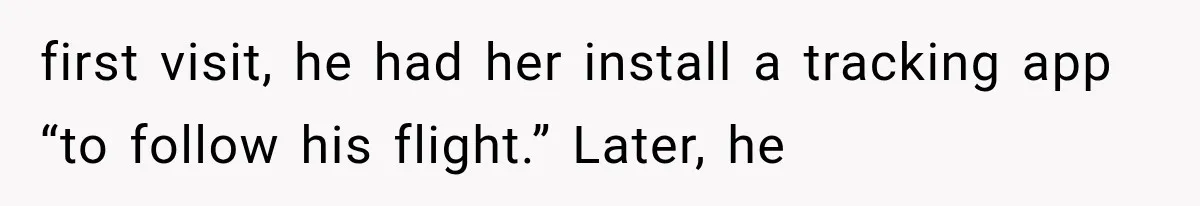 first visit, he had her install a tracking app “to follow his flight.” Later, he