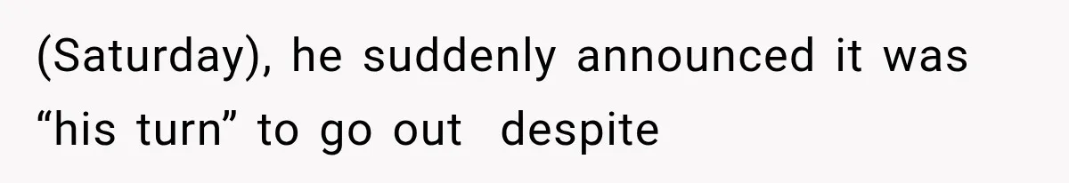 (Saturday), he suddenly announced it was “his turn” to go out  despite