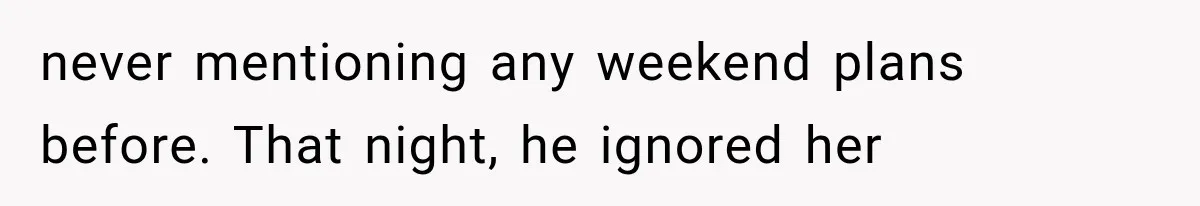 never mentioning any weekend plans before. That night, he ignored her