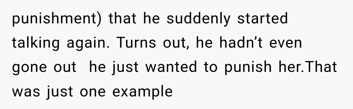 punishment) that he suddenly started talking again. Turns out, he hadn’t even gone out  he just wanted to punish her.That was just one example