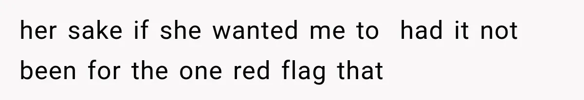 her sake if she wanted me to  had it not been for the one red flag that