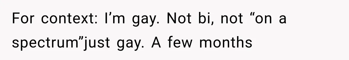 For context: I’m gay. Not bi, not “on a spectrum”just gay. A few months