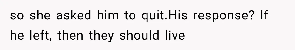 so she asked him to quit.His response? If he left, then they should live