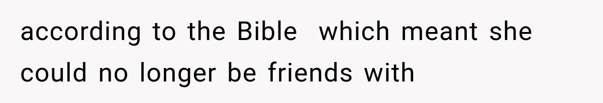 according to the Bible  which meant she could no longer be friends with