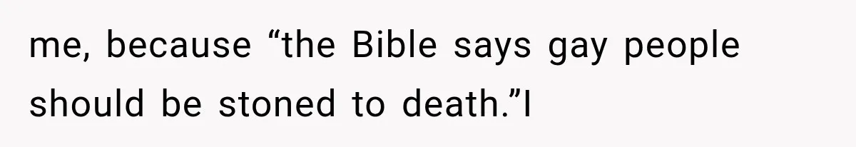 me, because “the Bible says gay people should be stoned to death.”I