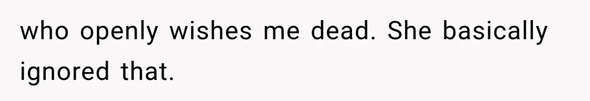 who openly wishes me dead. She basically ignored that.
