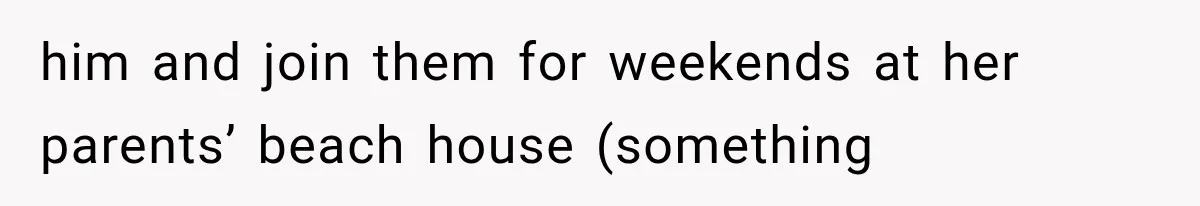 him and join them for weekends at her parents’ beach house (something