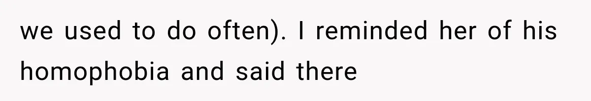we used to do often). I reminded her of his homophobia and said there