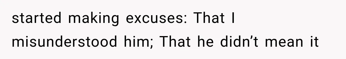 started making excuses: That I misunderstood him; That he didn’t mean it