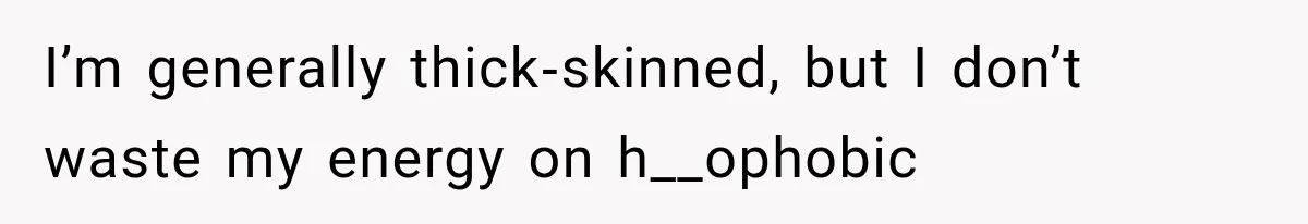 I’m generally thick‑skinned, but I don’t waste my energy on h__ophobic