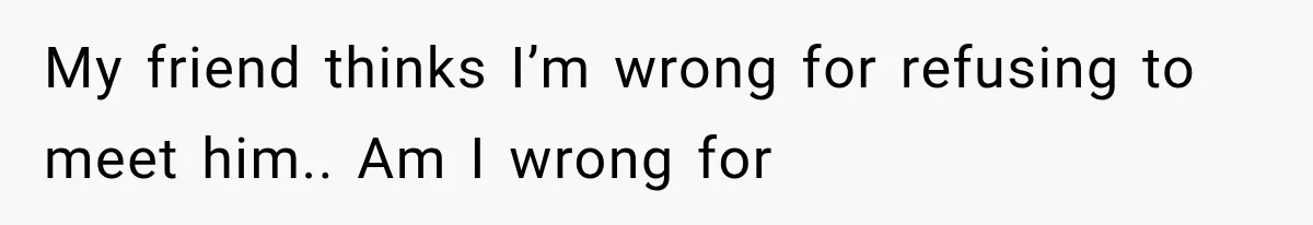 My friend thinks I’m wrong for refusing to meet him.. Am I wrong for