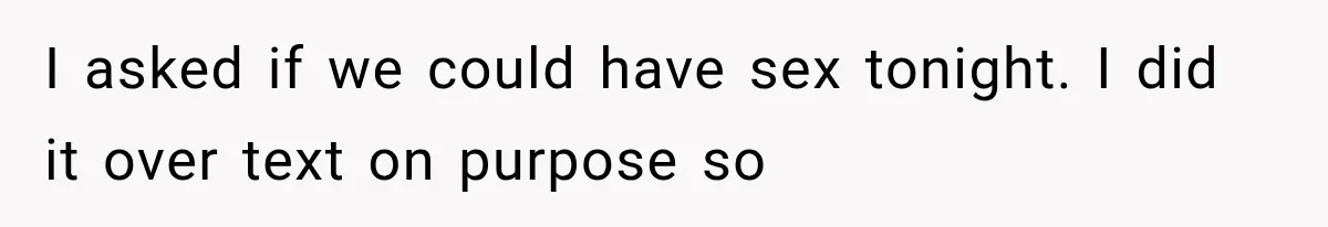 I asked if we could have sex tonight. I did it over text on purpose so