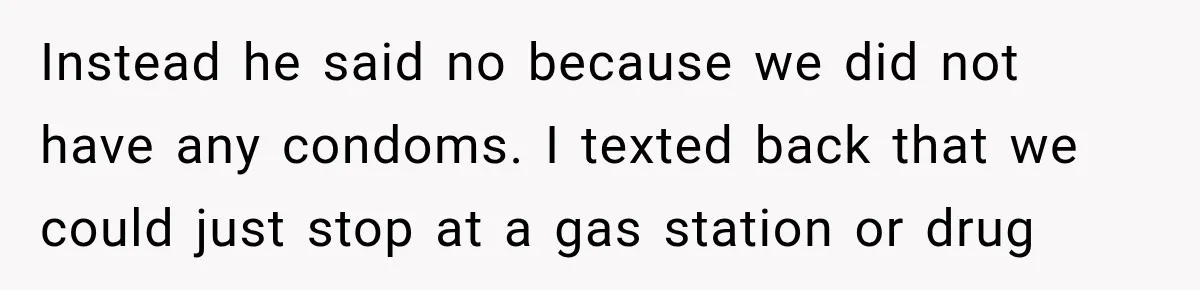 Instead he said no because we did not have any condoms. I texted back that we could just stop at a gas station or drug
