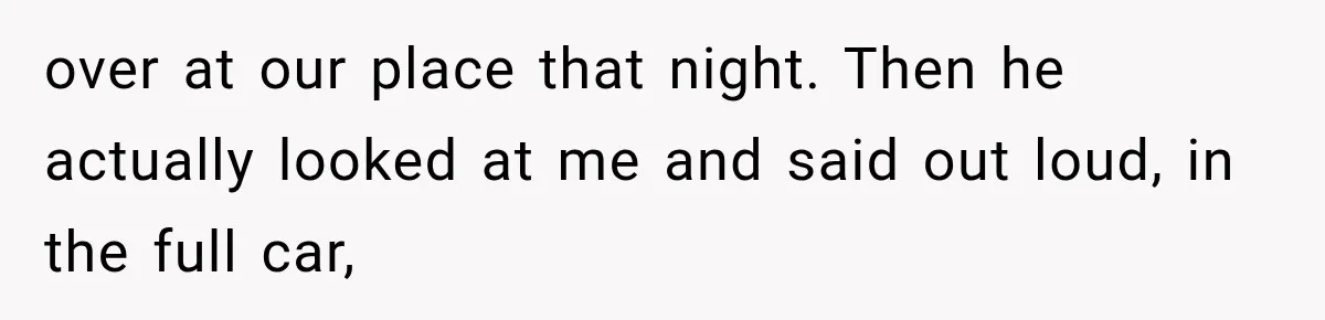 over at our place that night. Then he actually looked at me and said out loud, in the full car,