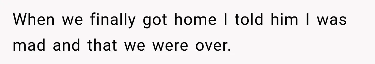When we finally got home I told him I was mad and that we were over.