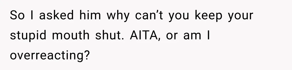 So I asked him why can’t you keep your stupid mouth shut. AITA, or am I overreacting?