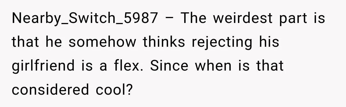 Nearby_Switch_5987 – The weirdest part is that he somehow thinks rejecting his girlfriend is a flex. Since when is that considered cool?