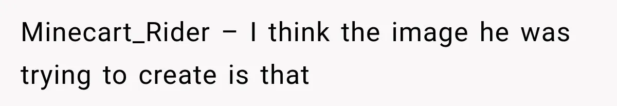 Minecart_Rider – I think the image he was trying to create is that
