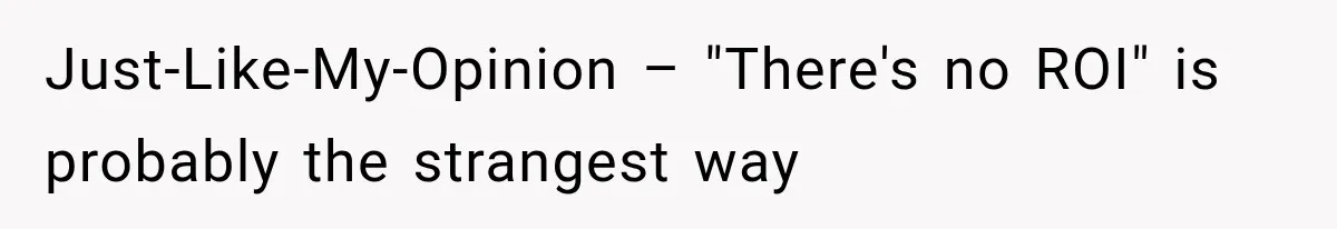 Just-Like-My-Opinion – "There's no ROI" is probably the strangest way